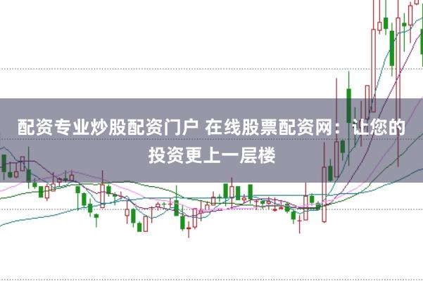 配资专业炒股配资门户 在线股票配资网：让您的投资更上一层楼