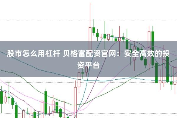 股市怎么用杠杆 贝格富配资官网：安全高效的投资平台