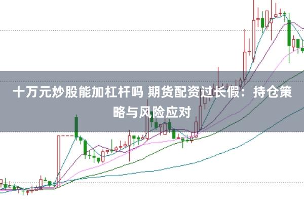 十万元炒股能加杠杆吗 期货配资过长假：持仓策略与风险应对