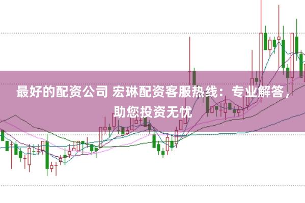 最好的配资公司 宏琳配资客服热线：专业解答，助您投资无忧