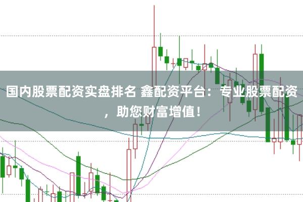 国内股票配资实盘排名 鑫配资平台：专业股票配资，助您财富增值！