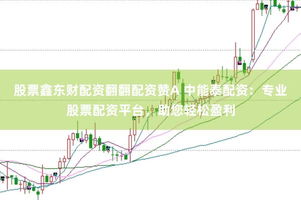 股票鑫东财配资翻翻配资赞A 中能泰配资：专业股票配资平台，助您轻松盈利