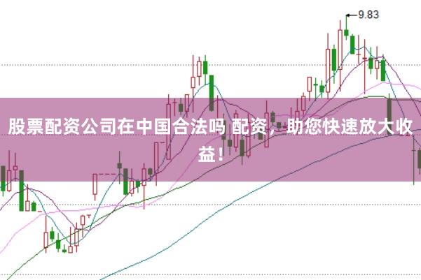 股票配资公司在中国合法吗 配资，助您快速放大收益！