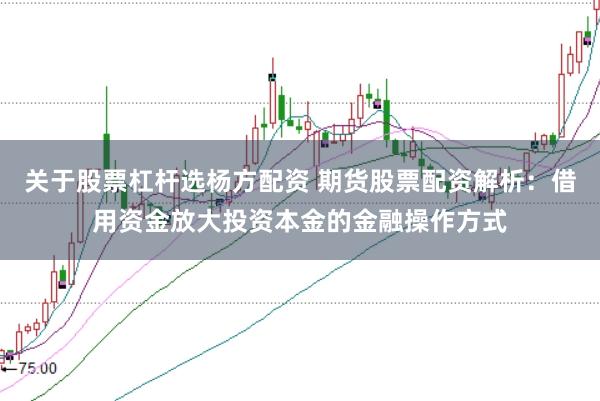 关于股票杠杆选杨方配资 期货股票配资解析:借用资金放大投资本金的金融操作方式