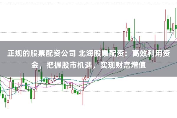 正规的股票配资公司 北海股票配资:高效利用资金,把握股市机遇,实现财富增值