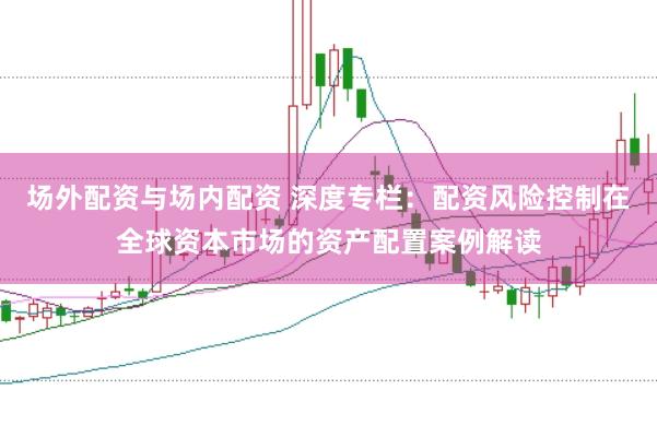 场外配资与场内配资 深度专栏:配资风险控制在全球资本市场的资产配置案例解读
