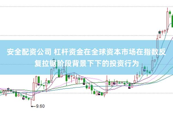 安全配资公司 杠杆资金在全球资本市场在指数反复拉锯阶段背景下下的投资行为