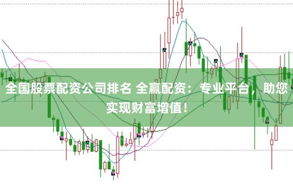 全国股票配资公司排名 全赢配资：专业平台，助您实现财富增值！