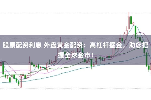 股票配资利息 外盘黄金配资：高杠杆掘金，助您把握全球金市！