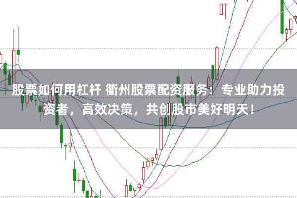 股票如何用杠杆 衢州股票配资服务：专业助力投资者，高效决策，共创股市美好明天！