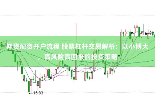 期货配资开户流程 股票杠杆交易解析:以小博大,高风险高回报的投资策略