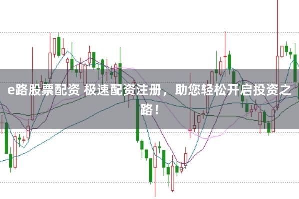 e路股票配资 极速配资注册,助您轻松开启投资之路!