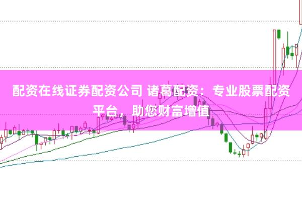 配资在线证券配资公司 诸葛配资：专业股票配资平台，助您财富增值