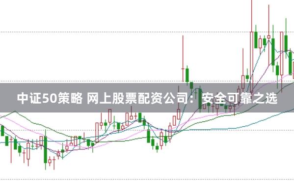 中证50策略 网上股票配资公司:安全可靠之选