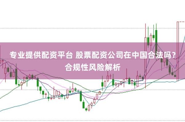 专业提供配资平台 股票配资公司在中国合法吗?合规性风险解析