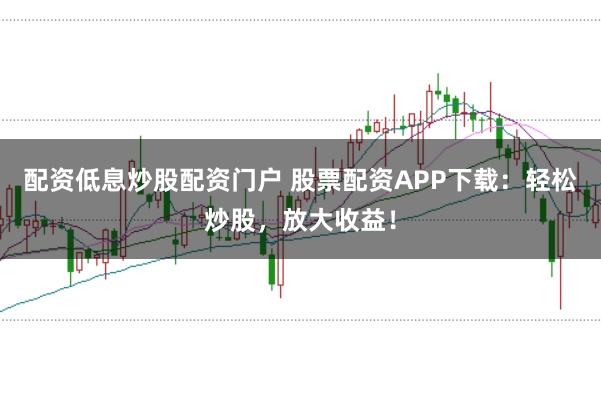 配资低息炒股配资门户 股票配资APP下载:轻松炒股,放大收益!