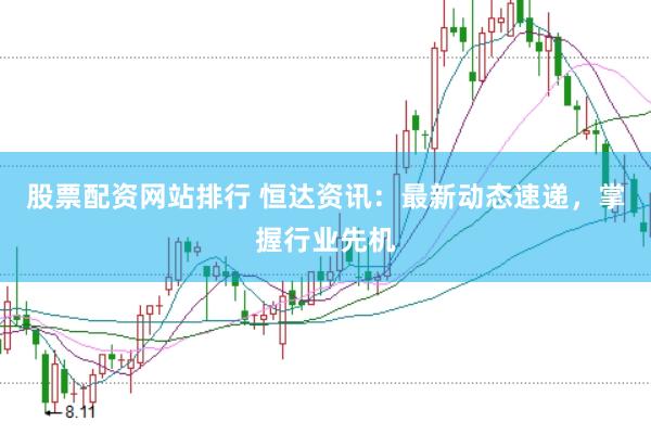 股票配资网站排行 恒达资讯:最新动态速递,掌握行业先机