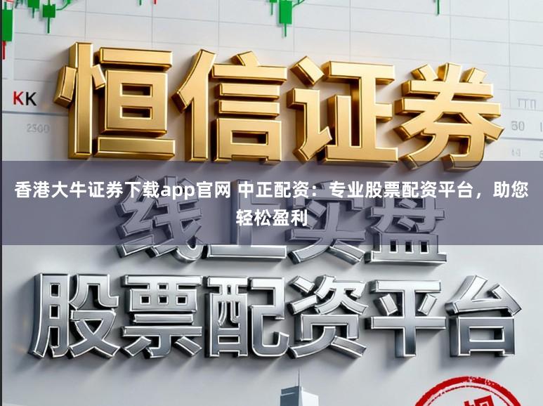 香港大牛证券下载app官网 中正配资:专业股票配资平台,助您轻松盈利