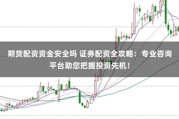 期货配资资金安全吗 证券配资全攻略:专业咨询平台助您把握投资先机!