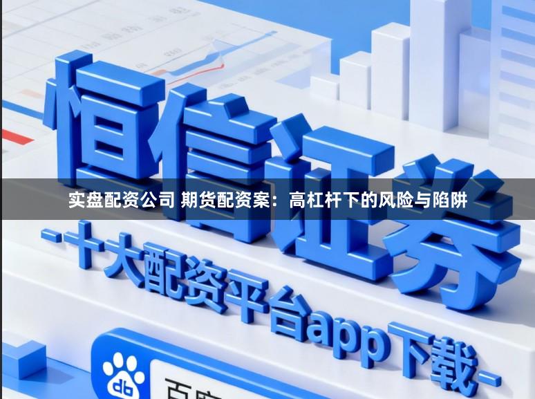 实盘配资公司 期货配资案：高杠杆下的风险与陷阱