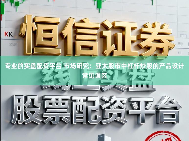 专业的实盘配资平台 市场研究：亚太股市中杠杆炒股的产品设计常见误区
