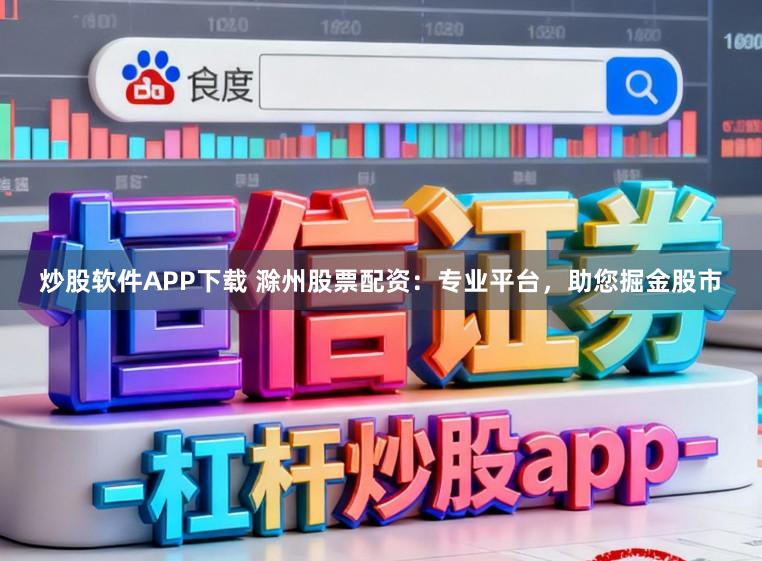 炒股软件APP下载 滁州股票配资：专业平台，助您掘金股市