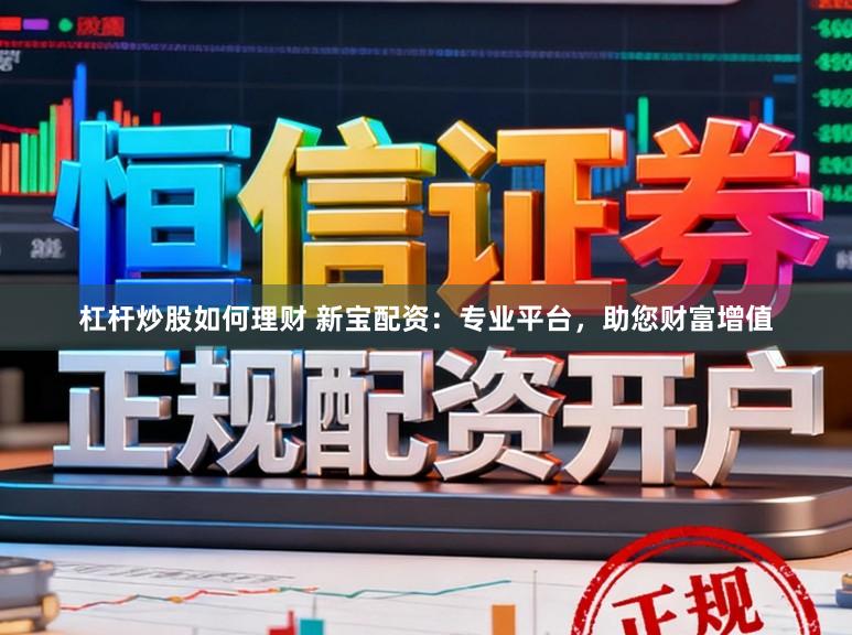 杠杆炒股如何理财 新宝配资：专业平台，助您财富增值