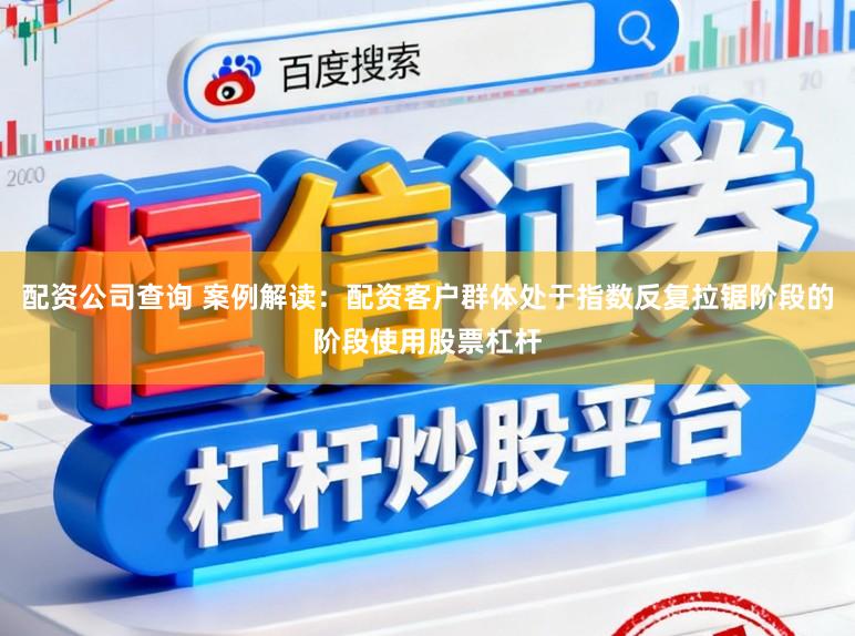 配资公司查询 案例解读：配资客户群体处于指数反复拉锯阶段的阶段使用股票杠杆