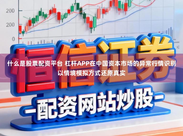什么是股票配资平台 杠杆APP在中国资本市场的异常行情识别以情境模拟方式还原真实