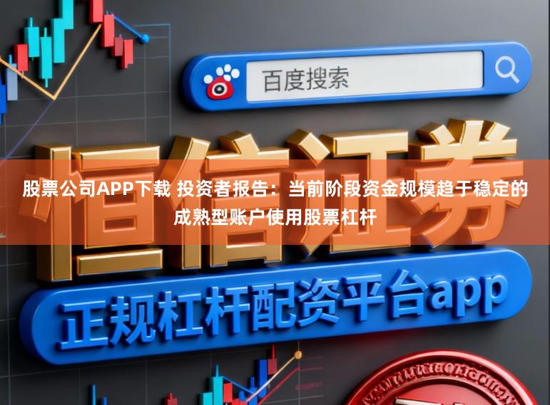 股票公司APP下载 投资者报告：当前阶段资金规模趋于稳定的成熟型账户使用股票杠杆