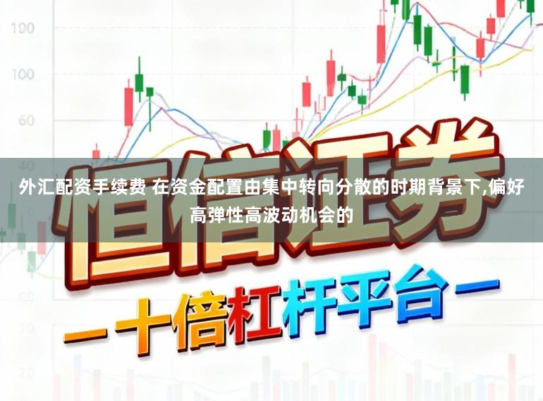 外汇配资手续费 在资金配置由集中转向分散的时期背景下,偏好高弹性高波动机会的