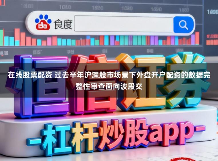 在线股票配资 过去半年沪深股市场景下外盘开户配资的数据完整性审查面向波段交