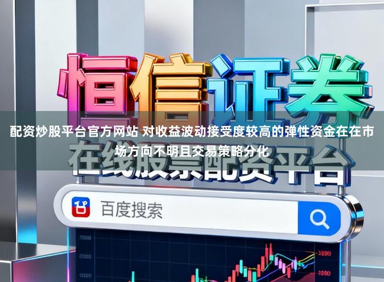 配资炒股平台官方网站 对收益波动接受度较高的弹性资金在在市场方向不明且交易策略分化
