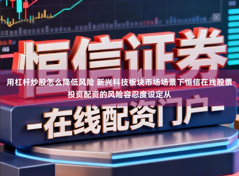 用杠杆炒股怎么降低风险 新兴科技板块市场场景下恒信在线股票投资配资的风险容忍度设定从