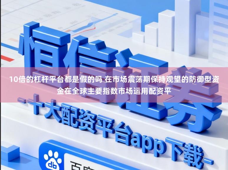 10倍的杠杆平台都是假的吗 在市场震荡期保持观望的防御型资金在全球主要指数市场运用配资平