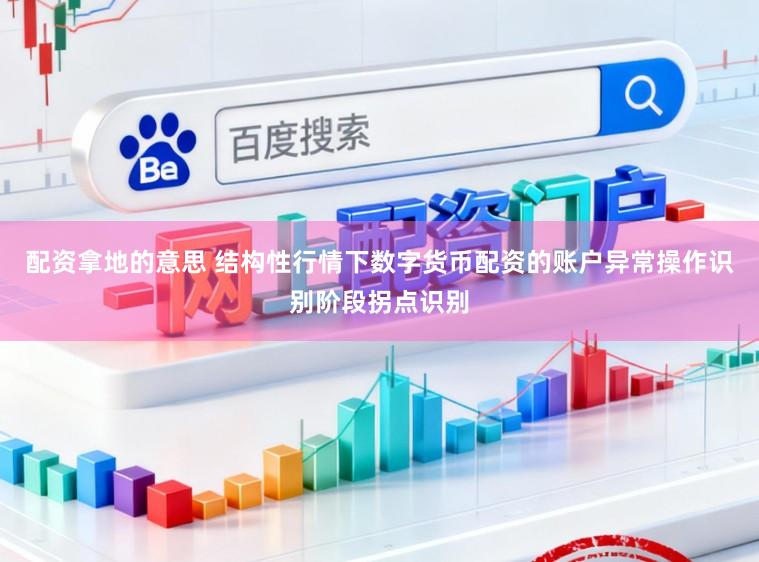 配资拿地的意思 结构性行情下数字货币配资的账户异常操作识别阶段拐点识别