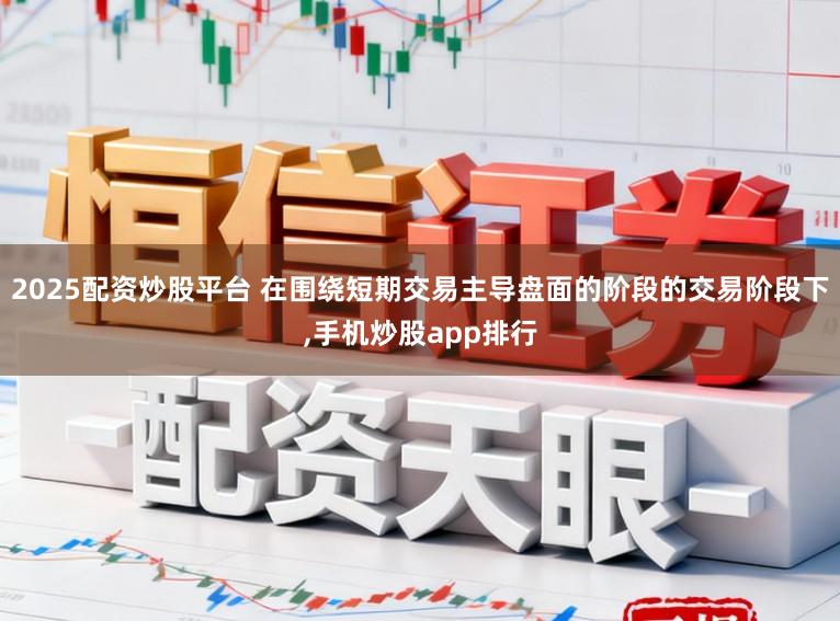 2025配资炒股平台 在围绕短期交易主导盘面的阶段的交易阶段下,手机炒股app排行