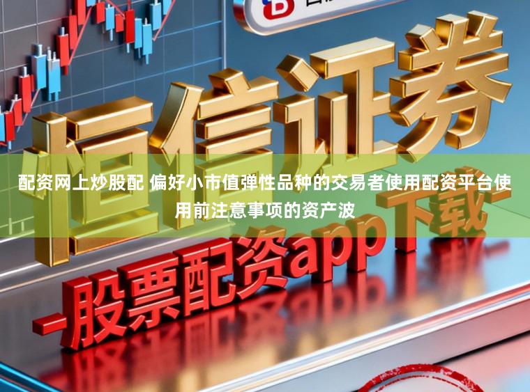 配资网上炒股配 偏好小市值弹性品种的交易者使用配资平台使用前注意事项的资产波