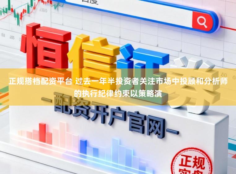 正规搭档配资平台 过去一年半投资者关注市场中投顾和分析师的执行纪律约束以策略演