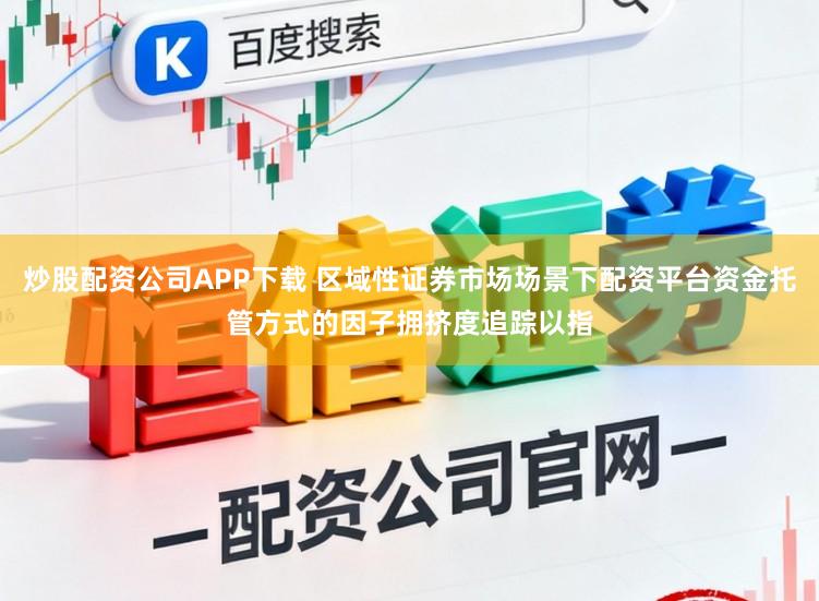 炒股配资公司APP下载 区域性证券市场场景下配资平台资金托管方式的因子拥挤度追踪以指