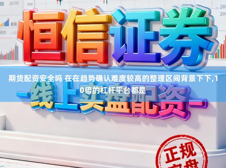 期货配资安全吗 在在趋势确认难度较高的整理区间背景下下，10倍的杠杆平台都是
