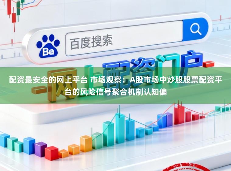 配资最安全的网上平台 市场观察：A股市场中炒股股票配资平台的风险信号聚合机制认知偏
