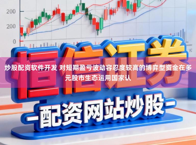 炒股配资软件开发 对短期盈亏波动容忍度较高的博弈型资金在多元股市生态运用国家认