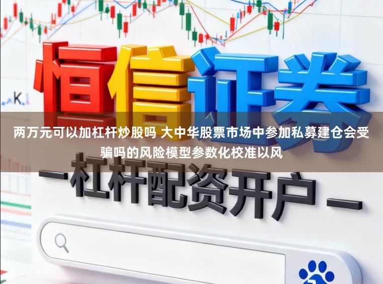 两万元可以加杠杆炒股吗 大中华股票市场中参加私募建仓会受骗吗的风险模型参数化校准以风