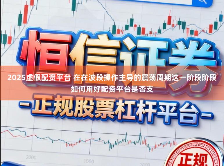 2025虚假配资平台 在在波段操作主导的震荡周期这一阶段阶段如何用好配资平台是否支