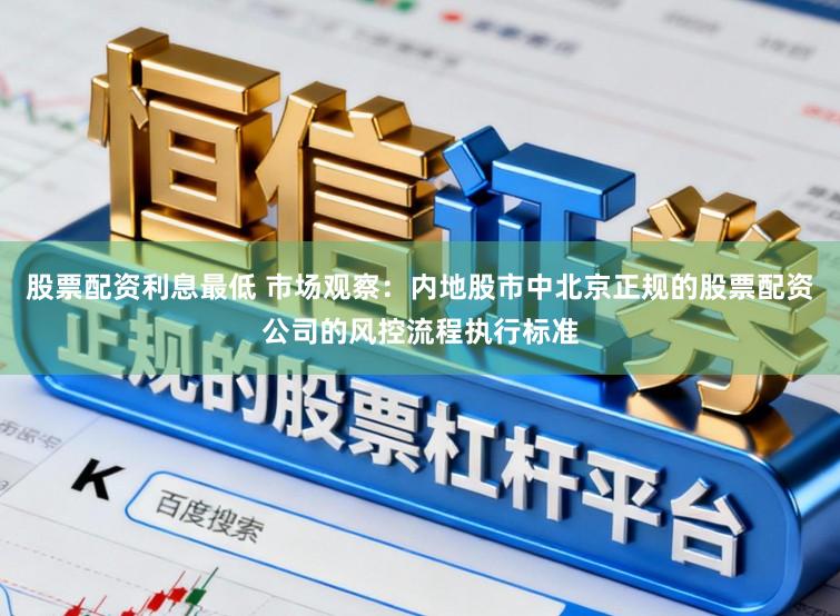 股票配资利息最低 市场观察：内地股市中北京正规的股票配资公司的风控流程执行标准