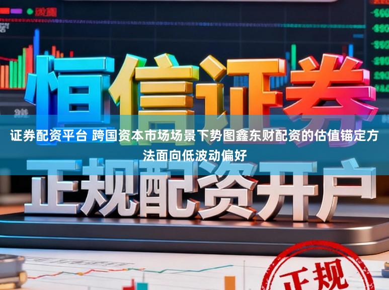 证券配资平台 跨国资本市场场景下势图鑫东财配资的估值锚定方法面向低波动偏好
