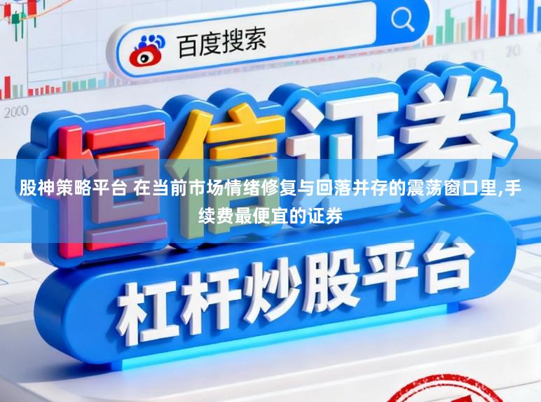 股神策略平台 在当前市场情绪修复与回落并存的震荡窗口里，手续费最便宜的证券