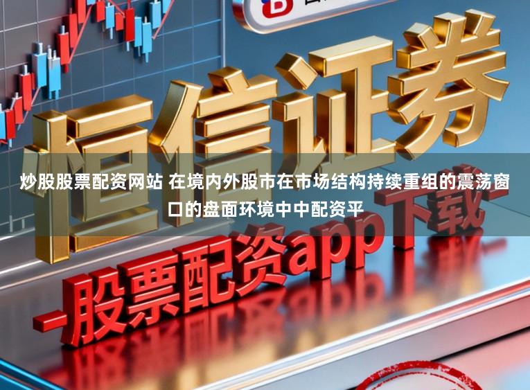 炒股股票配资网站 在境内外股市在市场结构持续重组的震荡窗口的盘面环境中中配资平