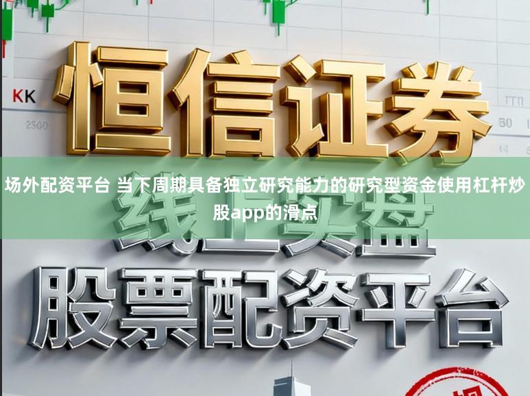 场外配资平台 当下周期具备独立研究能力的研究型资金使用杠杆炒股app的滑点